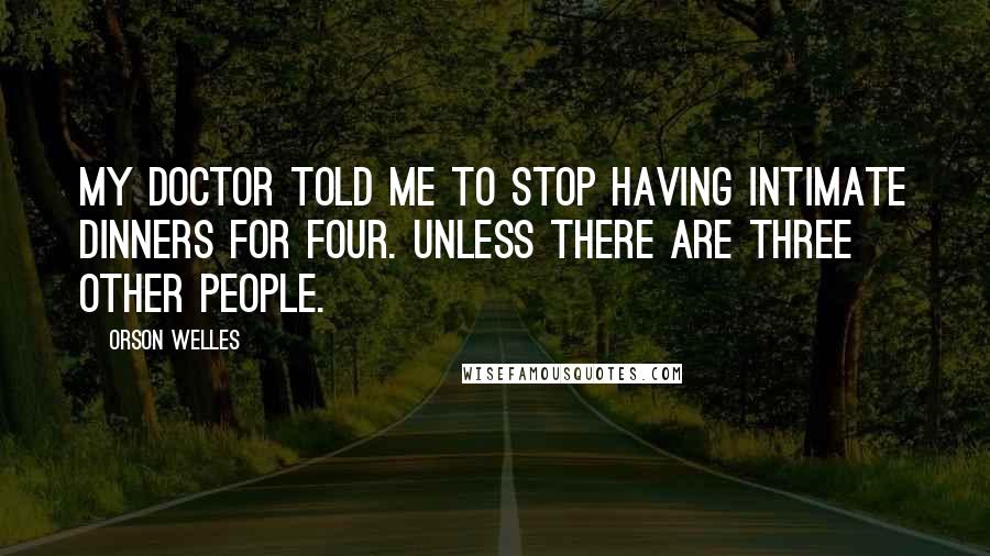 Orson Welles Quotes: My doctor told me to stop having intimate dinners for four. Unless there are three other people.