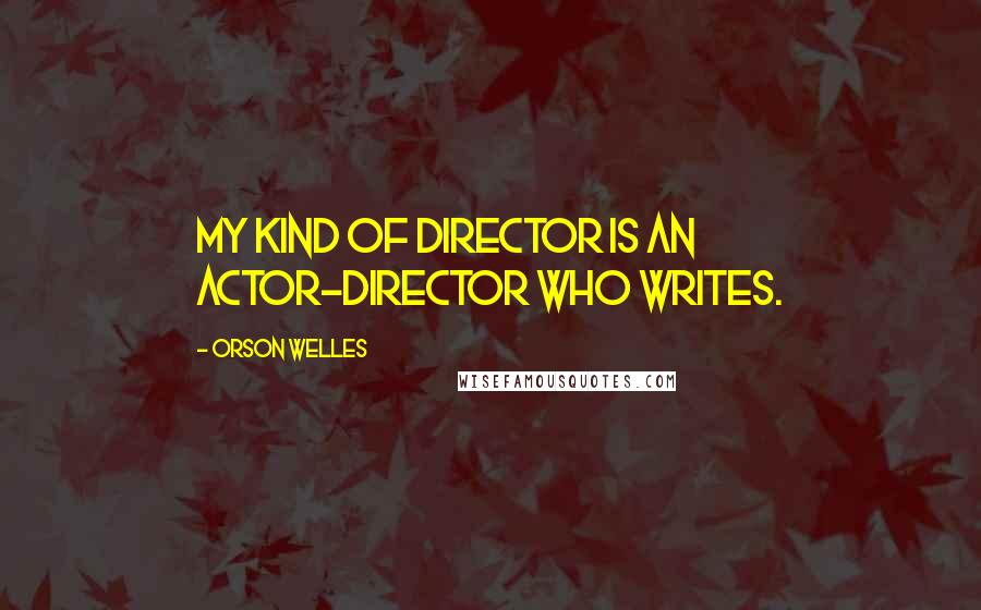 Orson Welles Quotes: My kind of director is an actor-director who writes.