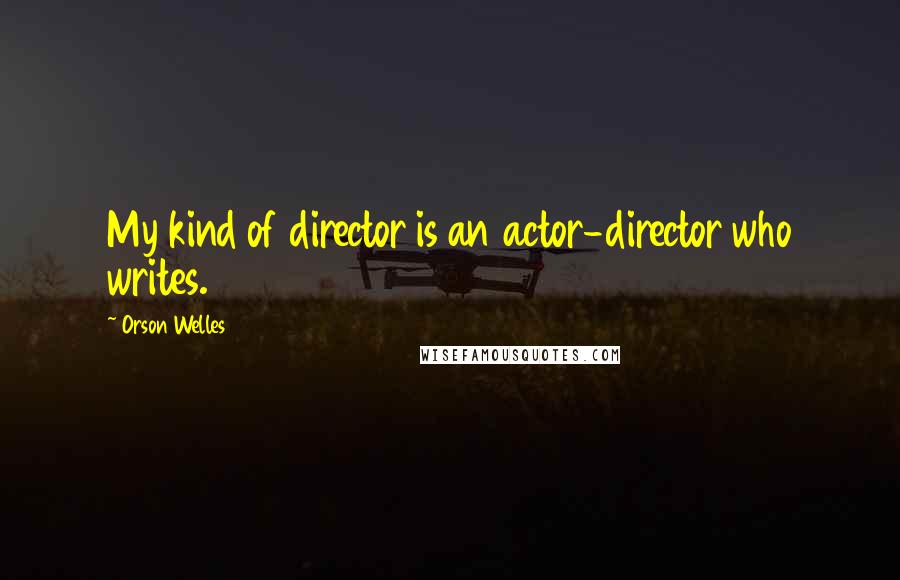 Orson Welles Quotes: My kind of director is an actor-director who writes.