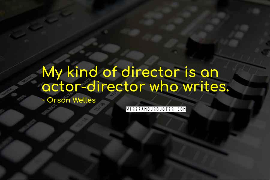 Orson Welles Quotes: My kind of director is an actor-director who writes.