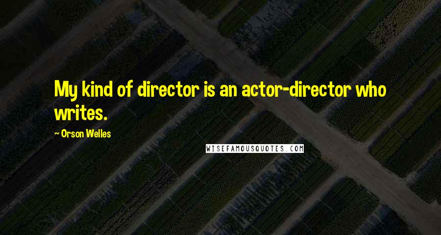 Orson Welles Quotes: My kind of director is an actor-director who writes.