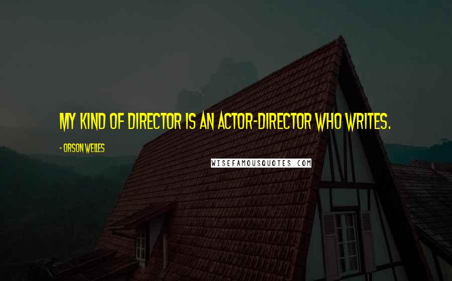 Orson Welles Quotes: My kind of director is an actor-director who writes.