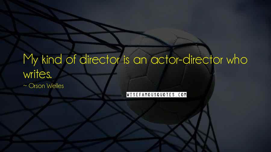 Orson Welles Quotes: My kind of director is an actor-director who writes.