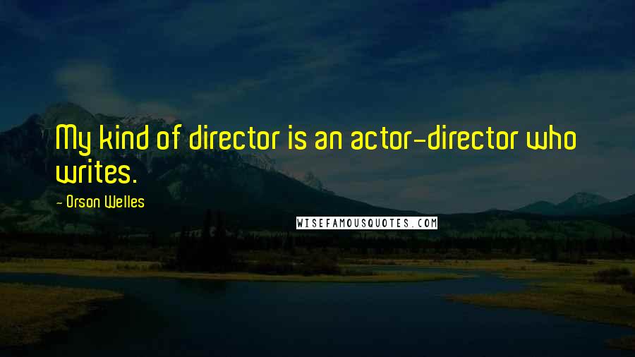 Orson Welles Quotes: My kind of director is an actor-director who writes.