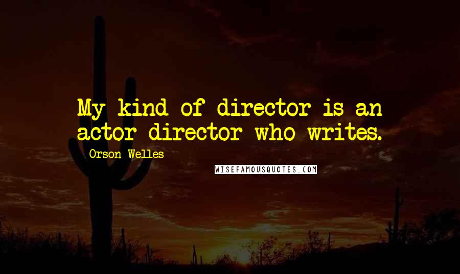 Orson Welles Quotes: My kind of director is an actor-director who writes.