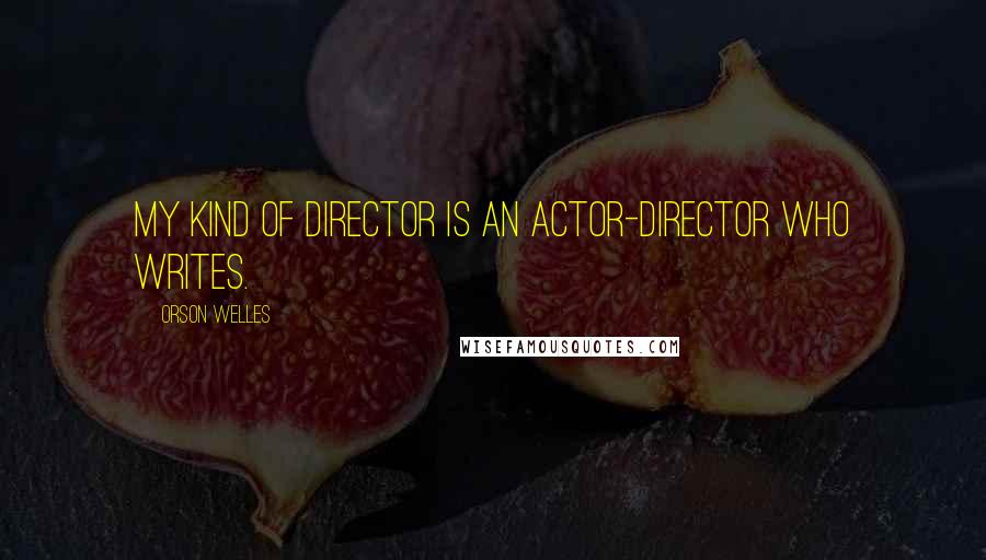 Orson Welles Quotes: My kind of director is an actor-director who writes.