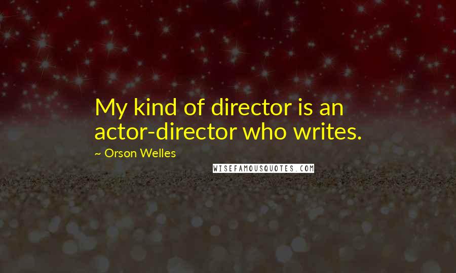 Orson Welles Quotes: My kind of director is an actor-director who writes.