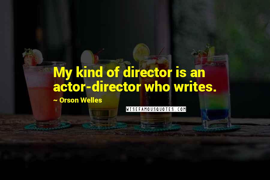 Orson Welles Quotes: My kind of director is an actor-director who writes.