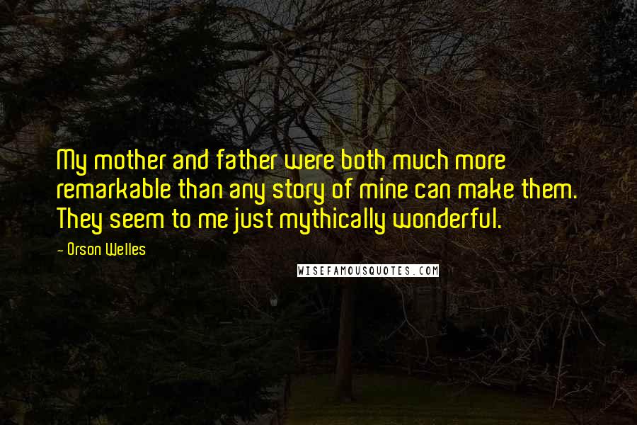 Orson Welles Quotes: My mother and father were both much more remarkable than any story of mine can make them. They seem to me just mythically wonderful.