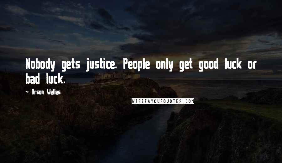 Orson Welles Quotes: Nobody gets justice. People only get good luck or bad luck.