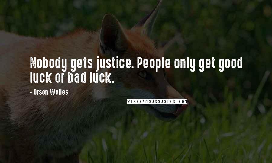 Orson Welles Quotes: Nobody gets justice. People only get good luck or bad luck.