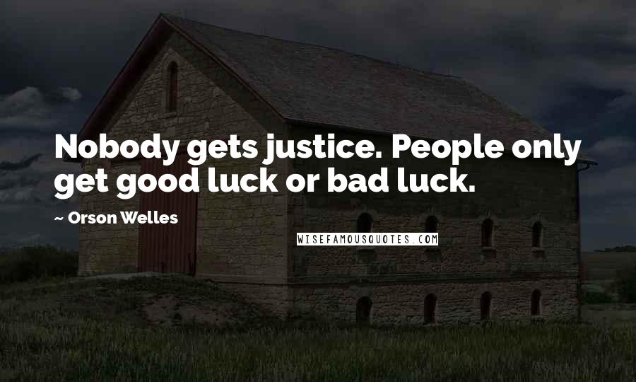 Orson Welles Quotes: Nobody gets justice. People only get good luck or bad luck.