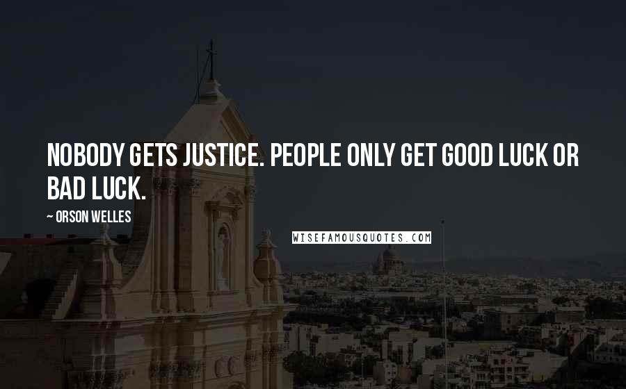 Orson Welles Quotes: Nobody gets justice. People only get good luck or bad luck.