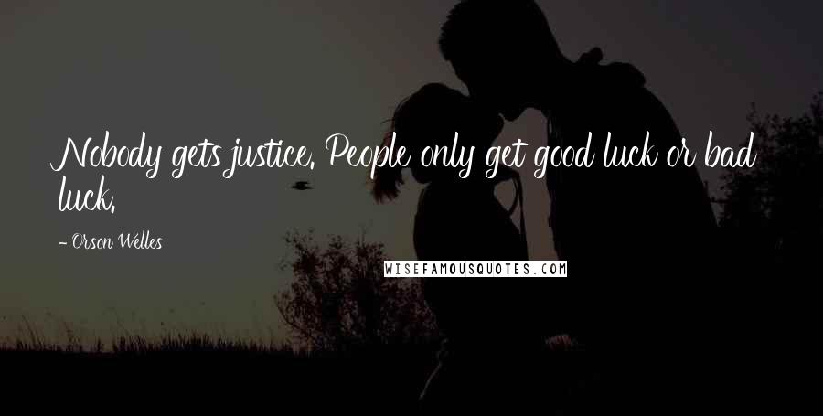 Orson Welles Quotes: Nobody gets justice. People only get good luck or bad luck.