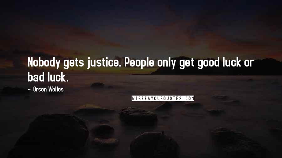 Orson Welles Quotes: Nobody gets justice. People only get good luck or bad luck.