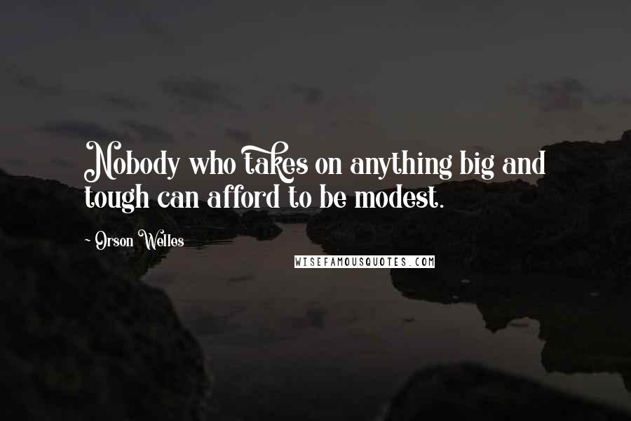 Orson Welles Quotes: Nobody who takes on anything big and tough can afford to be modest.