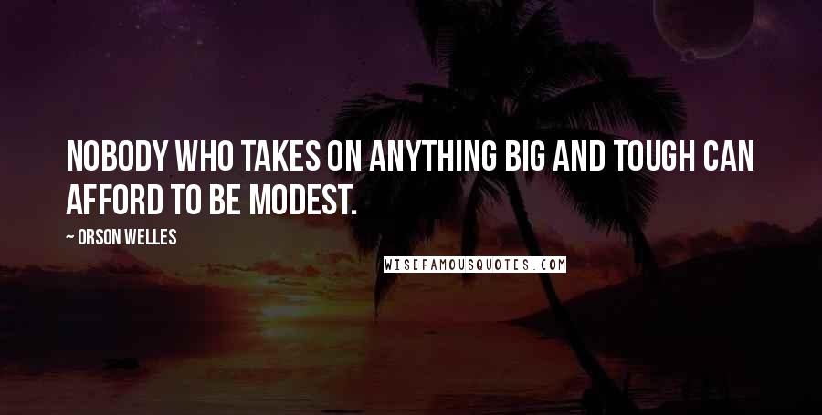 Orson Welles Quotes: Nobody who takes on anything big and tough can afford to be modest.