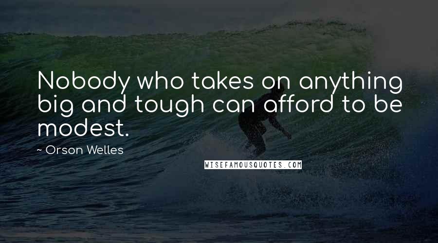 Orson Welles Quotes: Nobody who takes on anything big and tough can afford to be modest.