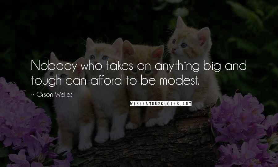 Orson Welles Quotes: Nobody who takes on anything big and tough can afford to be modest.