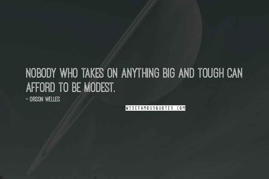 Orson Welles Quotes: Nobody who takes on anything big and tough can afford to be modest.