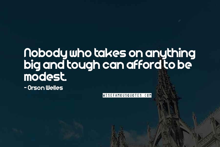 Orson Welles Quotes: Nobody who takes on anything big and tough can afford to be modest.