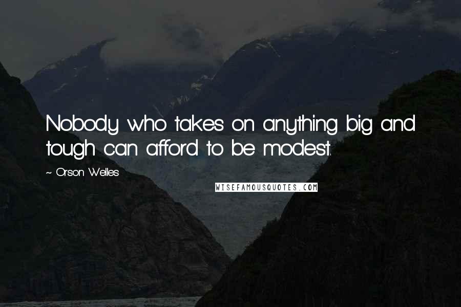 Orson Welles Quotes: Nobody who takes on anything big and tough can afford to be modest.