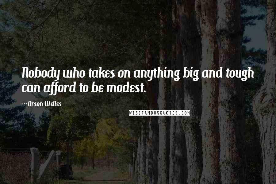 Orson Welles Quotes: Nobody who takes on anything big and tough can afford to be modest.