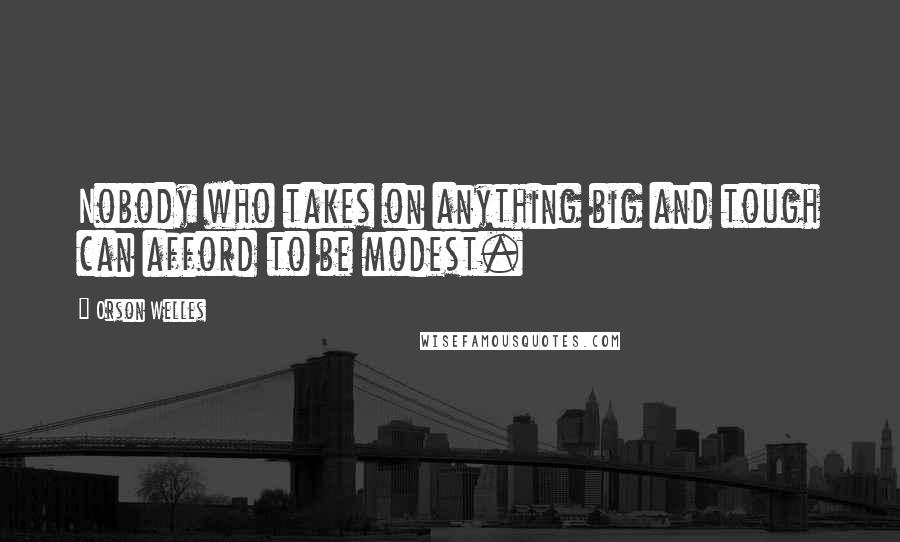 Orson Welles Quotes: Nobody who takes on anything big and tough can afford to be modest.