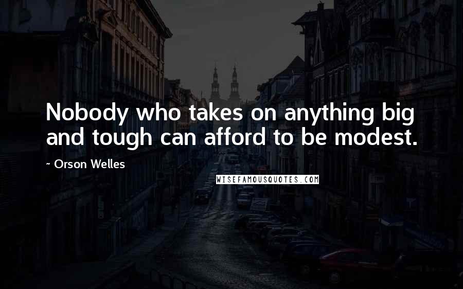 Orson Welles Quotes: Nobody who takes on anything big and tough can afford to be modest.