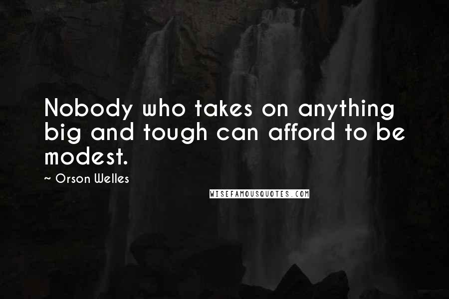 Orson Welles Quotes: Nobody who takes on anything big and tough can afford to be modest.