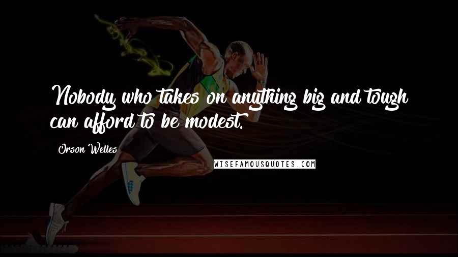 Orson Welles Quotes: Nobody who takes on anything big and tough can afford to be modest.