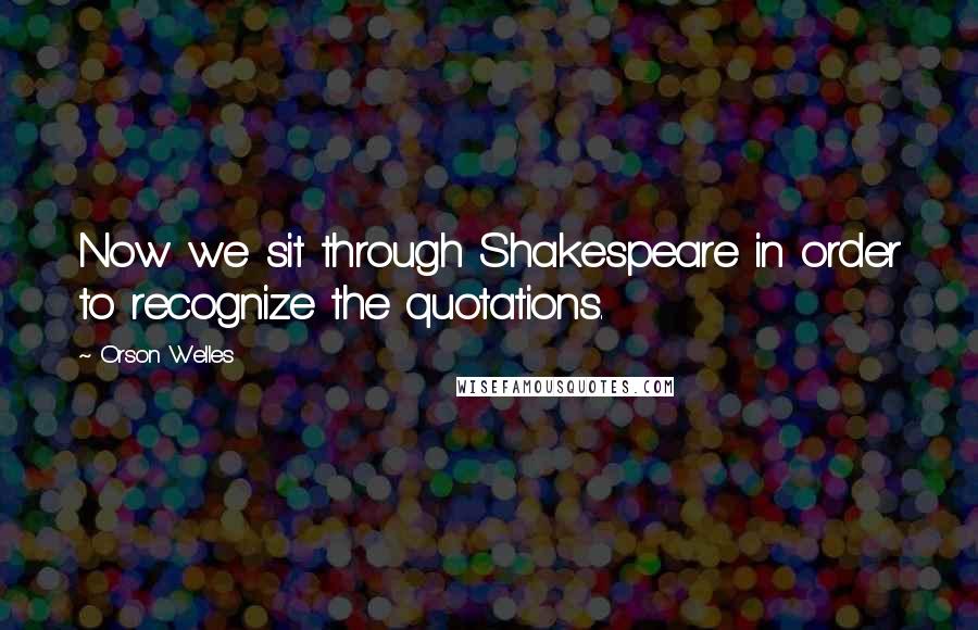 Orson Welles Quotes: Now we sit through Shakespeare in order to recognize the quotations.