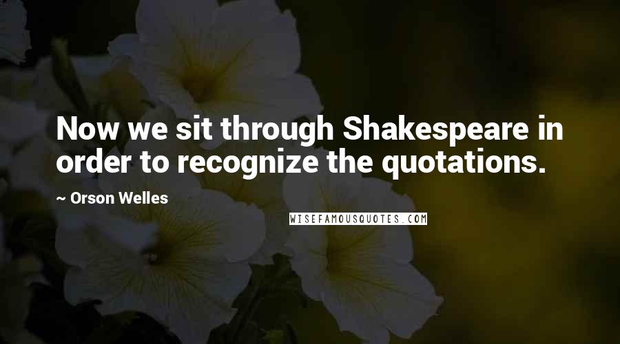 Orson Welles Quotes: Now we sit through Shakespeare in order to recognize the quotations.