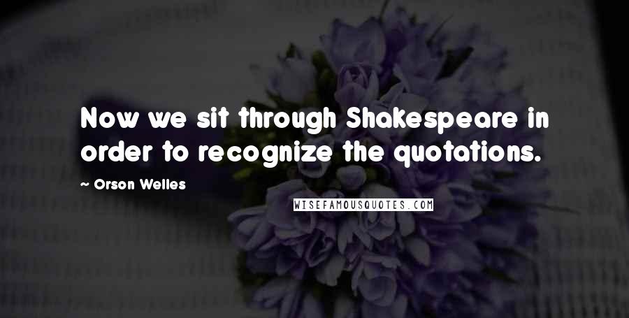 Orson Welles Quotes: Now we sit through Shakespeare in order to recognize the quotations.