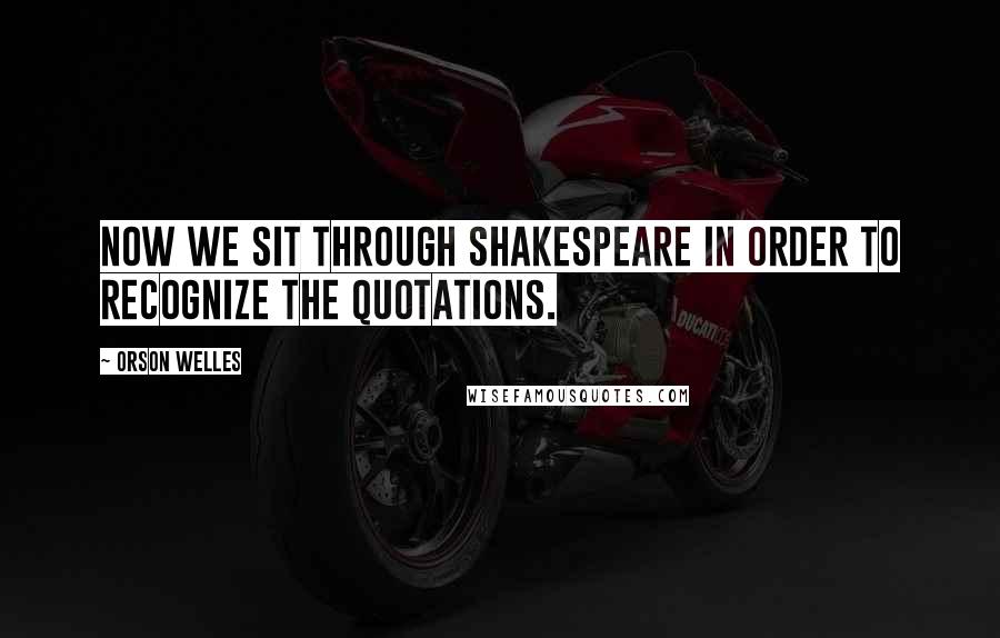 Orson Welles Quotes: Now we sit through Shakespeare in order to recognize the quotations.