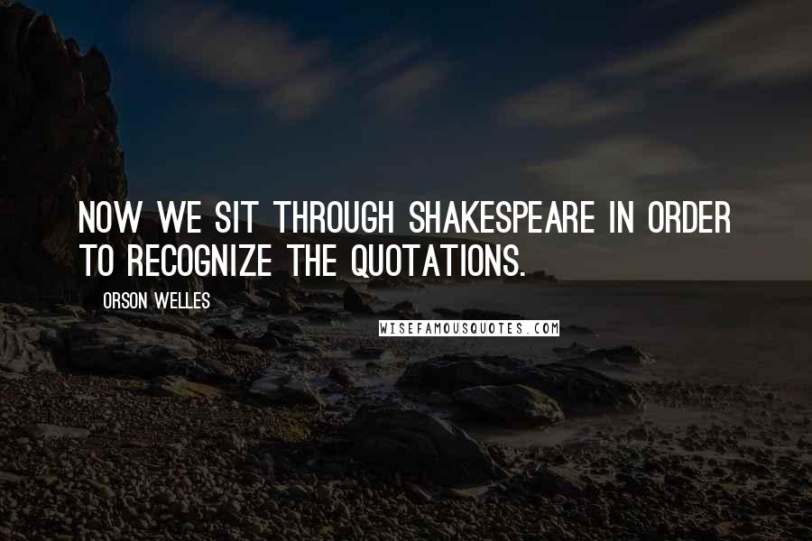 Orson Welles Quotes: Now we sit through Shakespeare in order to recognize the quotations.