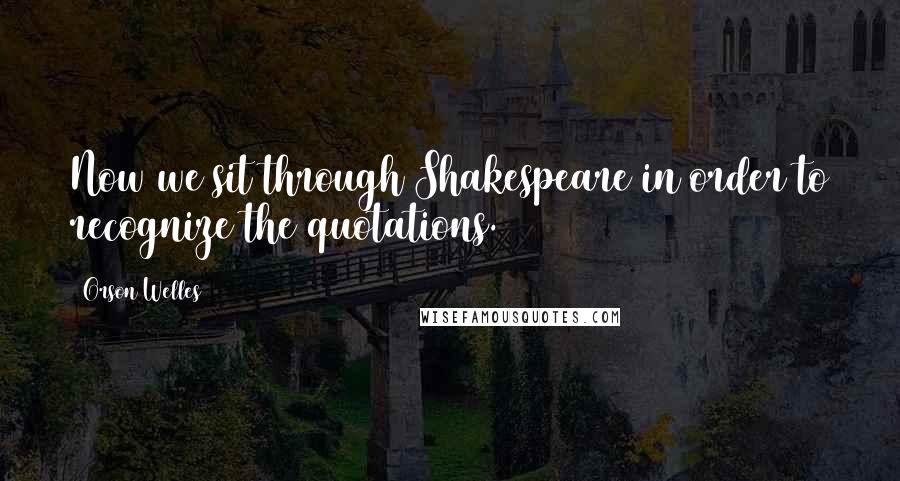 Orson Welles Quotes: Now we sit through Shakespeare in order to recognize the quotations.