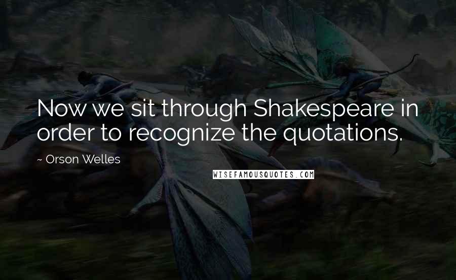 Orson Welles Quotes: Now we sit through Shakespeare in order to recognize the quotations.