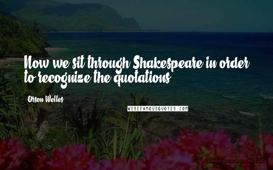 Orson Welles Quotes: Now we sit through Shakespeare in order to recognize the quotations.