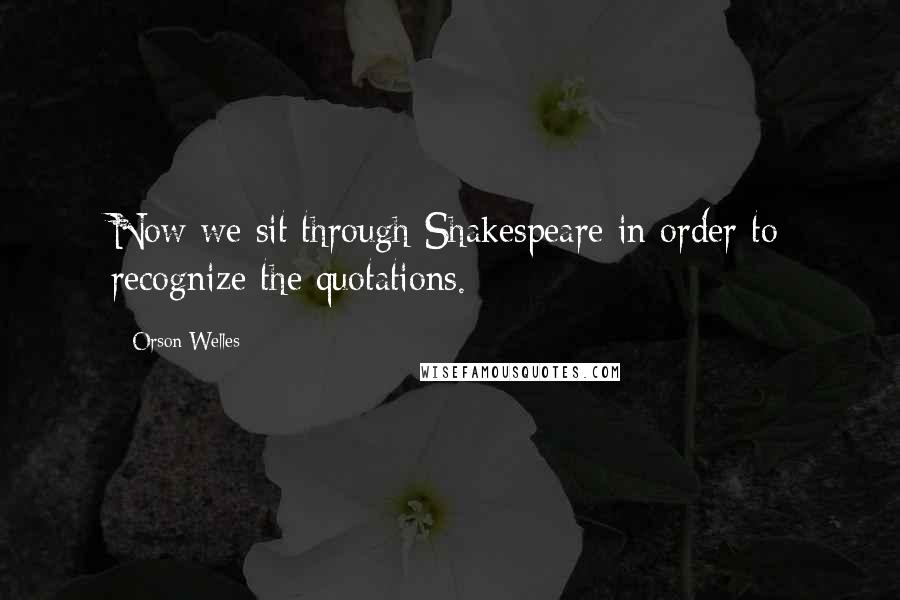 Orson Welles Quotes: Now we sit through Shakespeare in order to recognize the quotations.