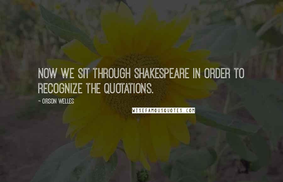 Orson Welles Quotes: Now we sit through Shakespeare in order to recognize the quotations.