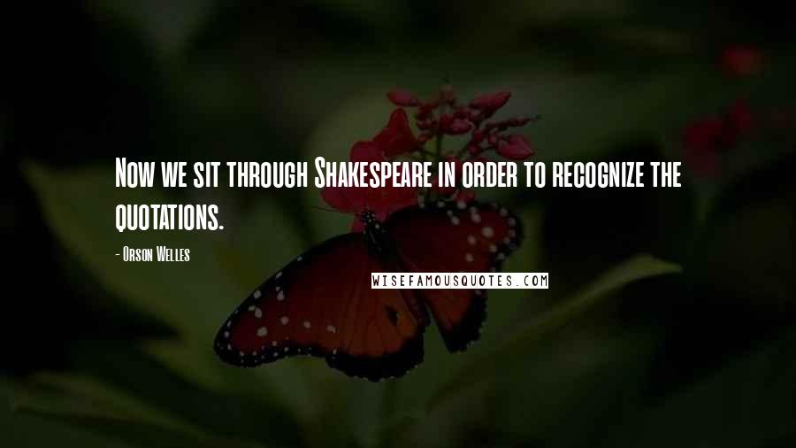 Orson Welles Quotes: Now we sit through Shakespeare in order to recognize the quotations.