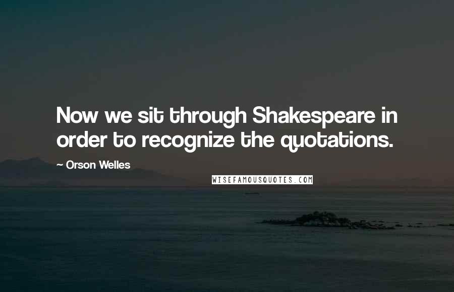 Orson Welles Quotes: Now we sit through Shakespeare in order to recognize the quotations.