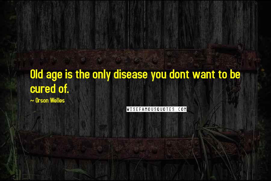 Orson Welles Quotes: Old age is the only disease you dont want to be cured of.