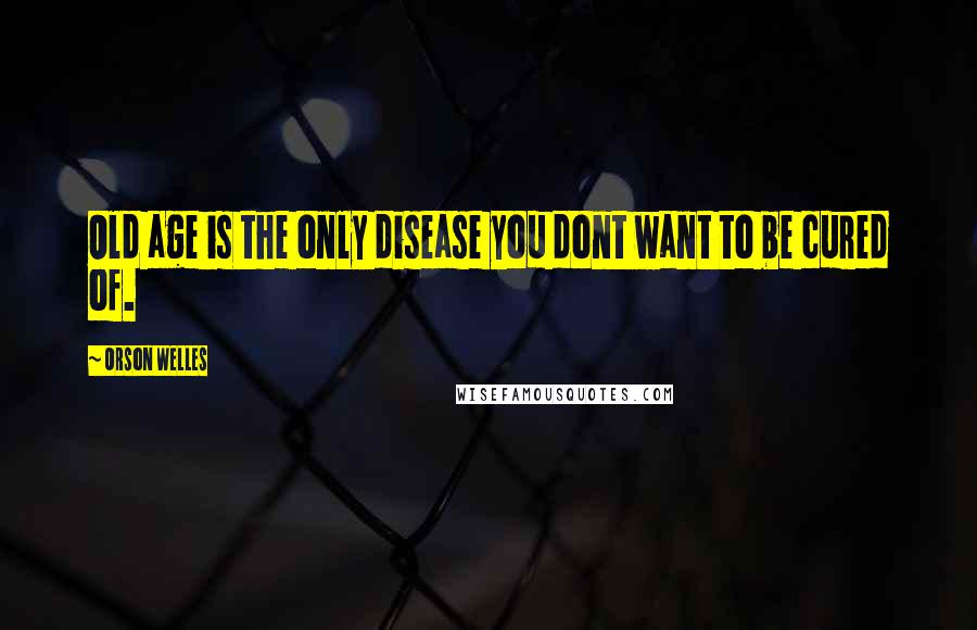 Orson Welles Quotes: Old age is the only disease you dont want to be cured of.