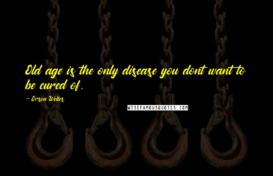 Orson Welles Quotes: Old age is the only disease you dont want to be cured of.