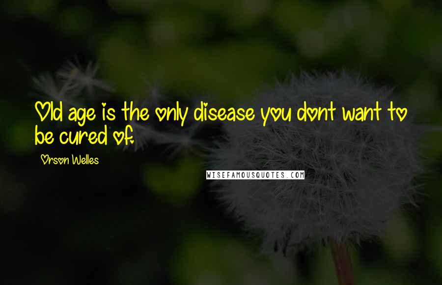 Orson Welles Quotes: Old age is the only disease you dont want to be cured of.