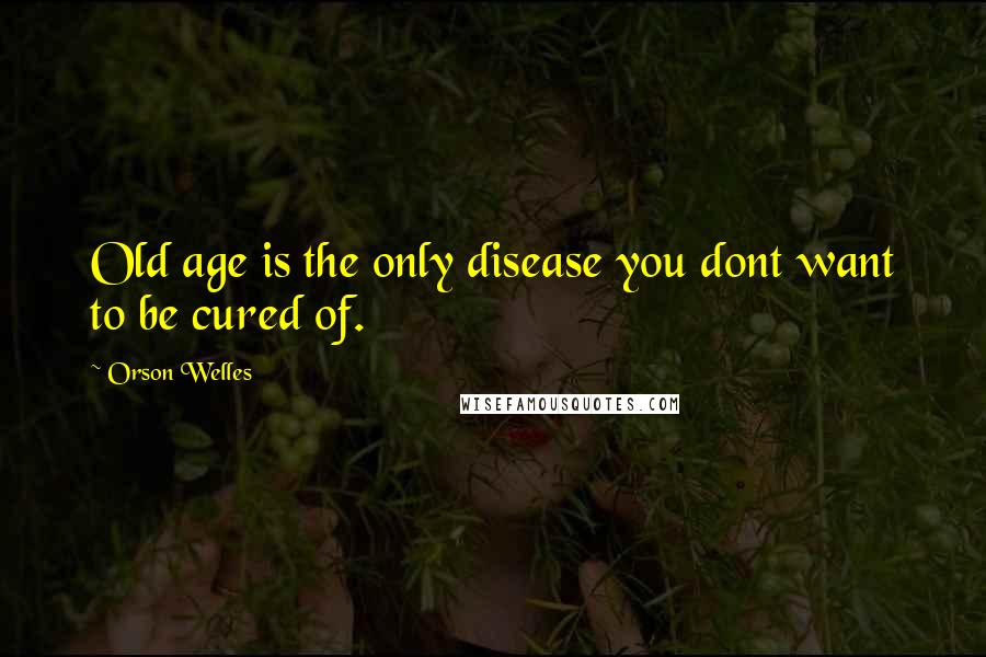 Orson Welles Quotes: Old age is the only disease you dont want to be cured of.