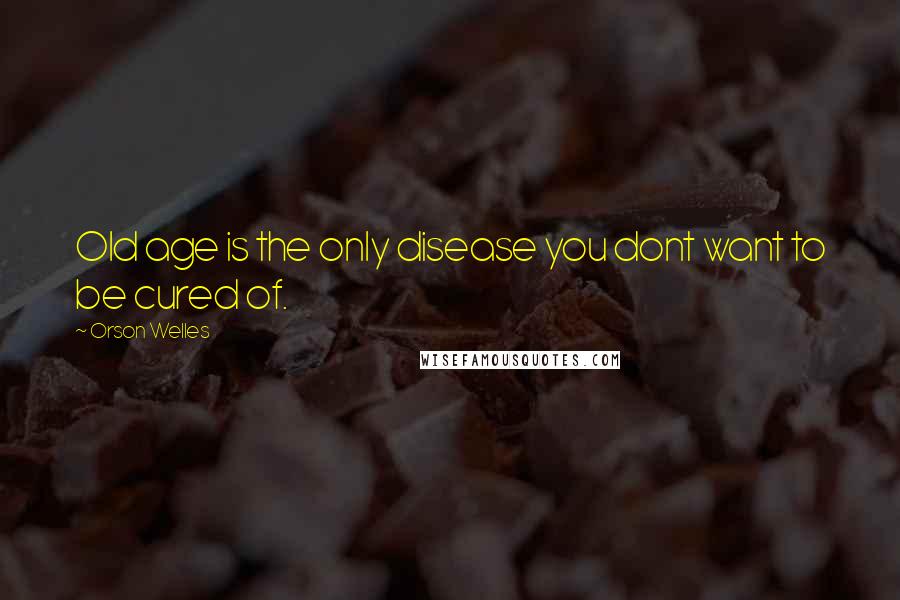 Orson Welles Quotes: Old age is the only disease you dont want to be cured of.