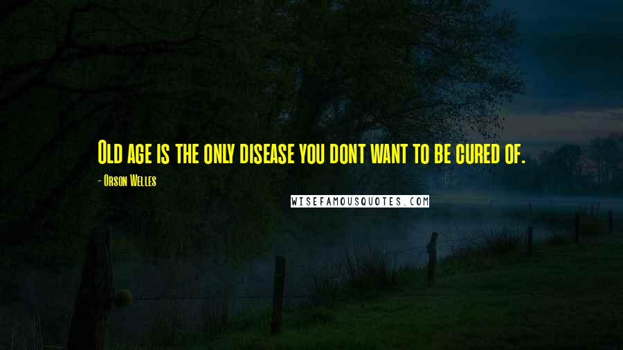 Orson Welles Quotes: Old age is the only disease you dont want to be cured of.